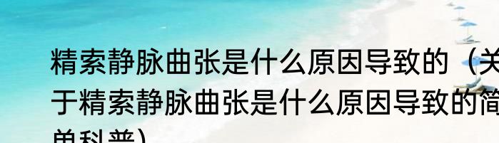 精索静脉曲张是什么原因导致的（关于精索静脉曲张是什么原因导致的简单科普）