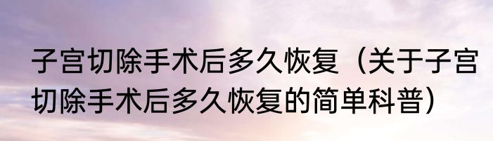 子宫切除手术后多久恢复（关于子宫切除手术后多久恢复的简单科普）