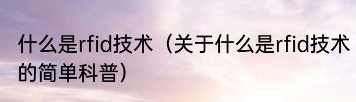 什么是rfid技术（关于什么是rfid技术的简单科普）