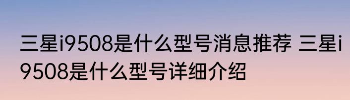 三星i9508是什么型号消息推荐 三星i9508是什么型号详细介绍