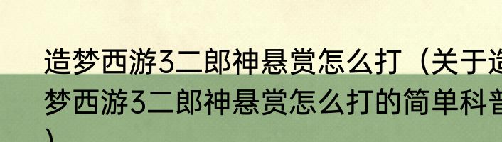 造梦西游3二郎神悬赏怎么打（关于造梦西游3二郎神悬赏怎么打的简单科普）