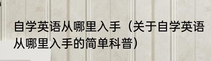 自学英语从哪里入手（关于自学英语从哪里入手的简单科普）