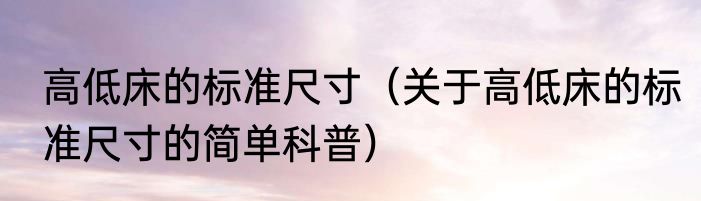高低床的标准尺寸（关于高低床的标准尺寸的简单科普）
