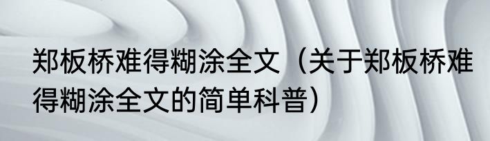 郑板桥难得糊涂全文（关于郑板桥难得糊涂全文的简单科普）