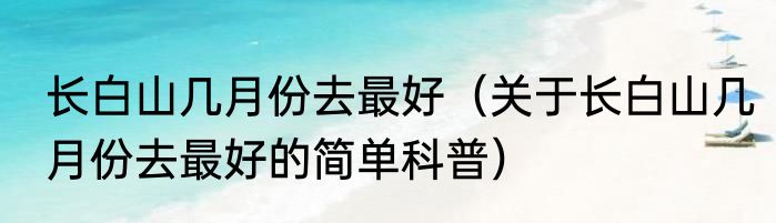 长白山几月份去最好（关于长白山几月份去最好的简单科普）