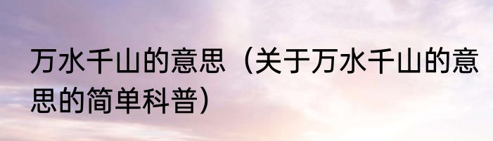 万水千山的意思（关于万水千山的意思的简单科普）