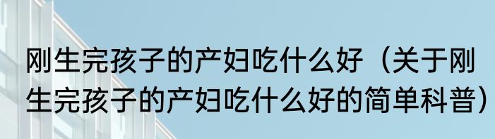 刚生完孩子的产妇吃什么好（关于刚生完孩子的产妇吃什么好的简单科普）