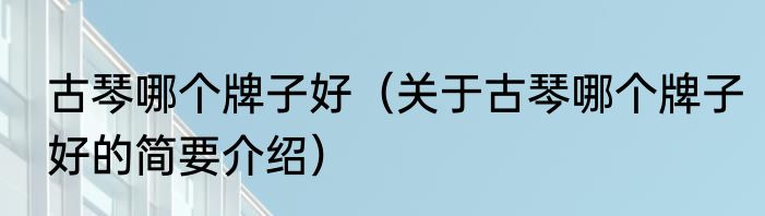 古琴哪个牌子好（关于古琴哪个牌子好的简要介绍）