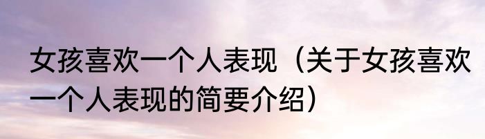 女孩喜欢一个人表现（关于女孩喜欢一个人表现的简要介绍）