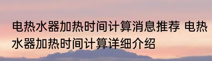电热水器加热时间计算消息推荐 电热水器加热时间计算详细介绍