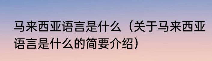 马来西亚语言是什么（关于马来西亚语言是什么的简要介绍）