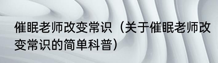 催眠老师改变常识（关于催眠老师改变常识的简单科普）