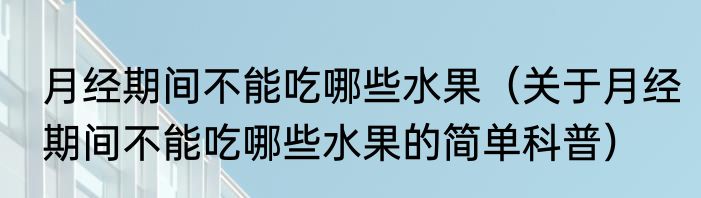 月经期间不能吃哪些水果（关于月经期间不能吃哪些水果的简单科普）