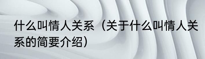 什么叫情人关系（关于什么叫情人关系的简要介绍）