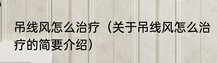 吊线风怎么治疗（关于吊线风怎么治疗的简要介绍）
