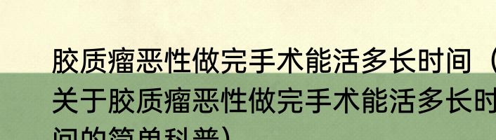 胶质瘤恶性做完手术能活多长时间（关于胶质瘤恶性做完手术能活多长时间的简单科普）