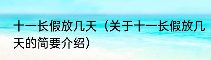 十一长假放几天（关于十一长假放几天的简要介绍）