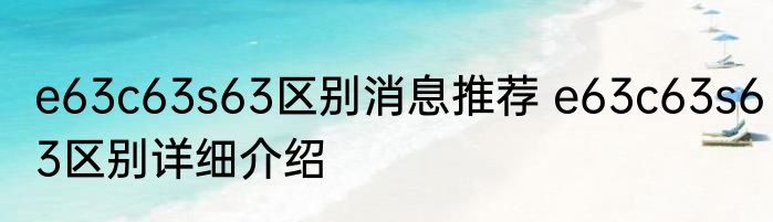 e63c63s63区别消息推荐 e63c63s63区别详细介绍