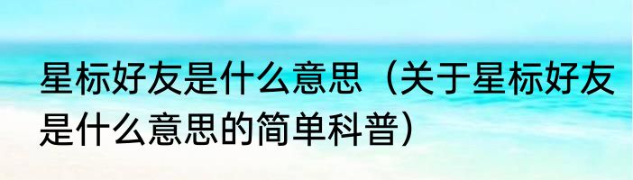 星标好友是什么意思（关于星标好友是什么意思的简单科普）