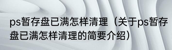 ps暂存盘已满怎样清理（关于ps暂存盘已满怎样清理的简要介绍）