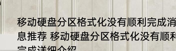 移动硬盘分区格式化没有顺利完成消息推荐 移动硬盘分区格式化没有顺利完成详细介绍