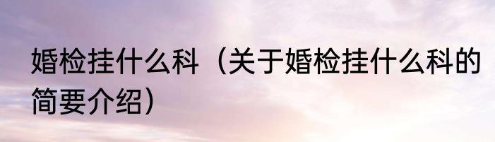 婚检挂什么科（关于婚检挂什么科的简要介绍）