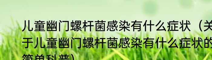 儿童幽门螺杆菌感染有什么症状（关于儿童幽门螺杆菌感染有什么症状的简单科普）