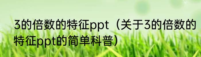 3的倍数的特征ppt（关于3的倍数的特征ppt的简单科普）