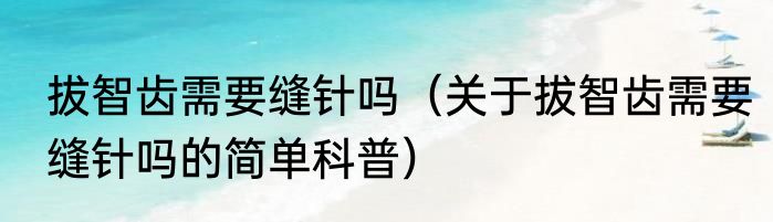 拔智齿需要缝针吗（关于拔智齿需要缝针吗的简单科普）