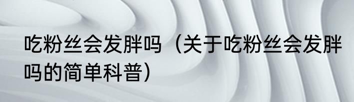 吃粉丝会发胖吗（关于吃粉丝会发胖吗的简单科普）