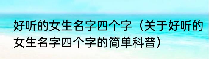 好听的女生名字四个字（关于好听的女生名字四个字的简单科普）