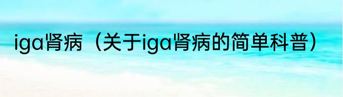 iga肾病（关于iga肾病的简单科普）
