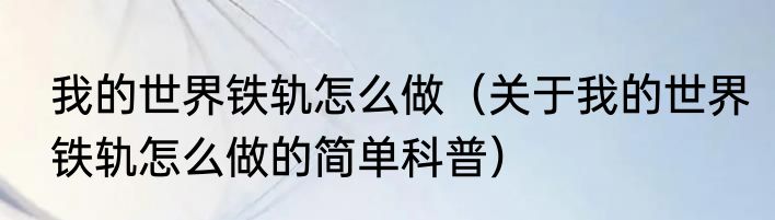 我的世界铁轨怎么做（关于我的世界铁轨怎么做的简单科普）