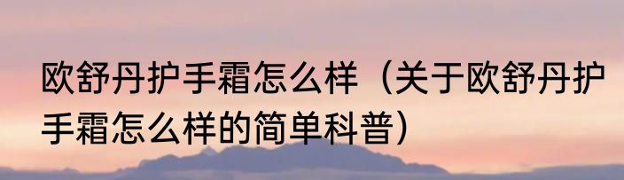 欧舒丹护手霜怎么样（关于欧舒丹护手霜怎么样的简单科普）