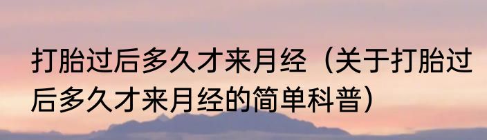打胎过后多久才来月经（关于打胎过后多久才来月经的简单科普）
