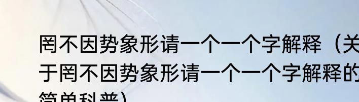 罔不因势象形请一个一个字解释（关于罔不因势象形请一个一个字解释的简单科普）