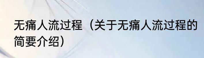 无痛人流过程（关于无痛人流过程的简要介绍）