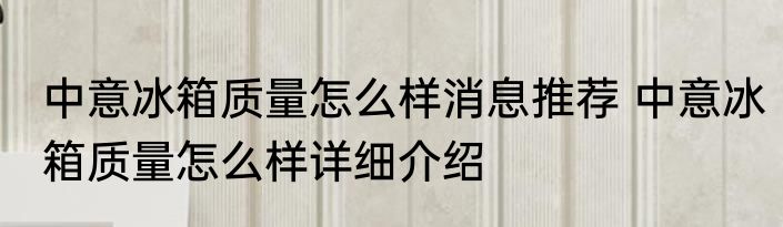 中意冰箱质量怎么样消息推荐 中意冰箱质量怎么样详细介绍