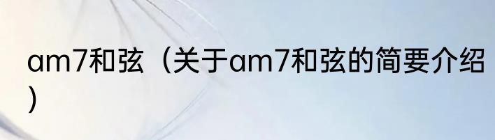 am7和弦（关于am7和弦的简要介绍）