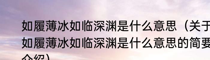 如履薄冰如临深渊是什么意思（关于如履薄冰如临深渊是什么意思的简要介绍）