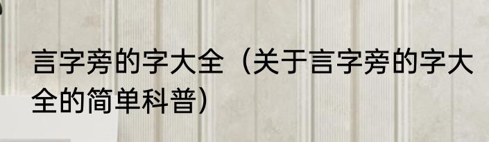 言字旁的字大全（关于言字旁的字大全的简单科普）