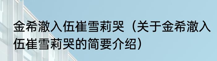金希澈入伍崔雪莉哭（关于金希澈入伍崔雪莉哭的简要介绍）