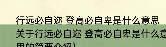 行远必自迩 登高必自卑是什么意思（关于行远必自迩 登高必自卑是什么意思的简要介绍）