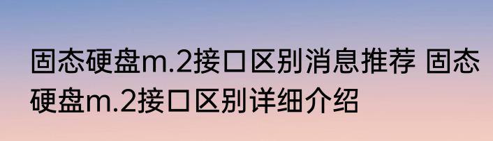 固态硬盘m.2接口区别消息推荐 固态硬盘m.2接口区别详细介绍