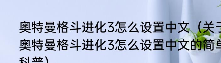 奥特曼格斗进化3怎么设置中文（关于奥特曼格斗进化3怎么设置中文的简单科普）