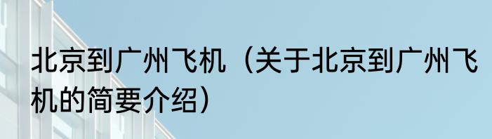 北京到广州飞机（关于北京到广州飞机的简要介绍）