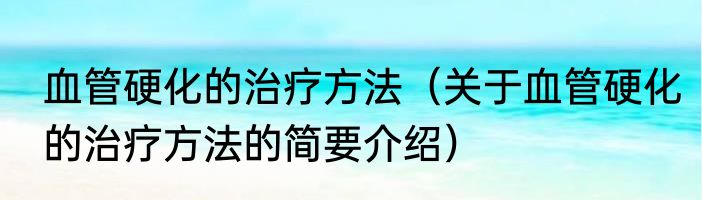 血管硬化的治疗方法（关于血管硬化的治疗方法的简要介绍）