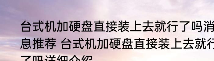 台式机加硬盘直接装上去就行了吗消息推荐 台式机加硬盘直接装上去就行了吗详细介绍
