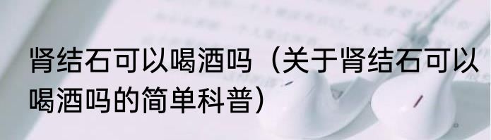 肾结石可以喝酒吗（关于肾结石可以喝酒吗的简单科普）