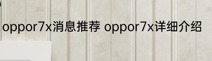 oppor7x消息推荐 oppor7x详细介绍